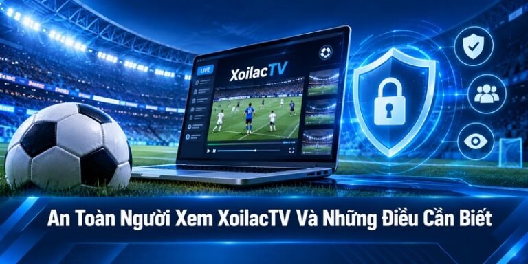 An Toàn Người Xem XoilacTV Và Những Điều Cần Biết